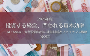 投資する経営、問われる資本効率― AI・M&A・大型投資時代の経営判断とファイナンス戦略〈2026年度〉